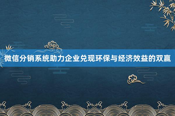 微信分销系统助力企业兑现环保与经济效益的双赢